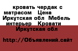 кровать чердак с матрасом › Цена ­ 6 500 - Иркутская обл. Мебель, интерьер » Кровати   . Иркутская обл.